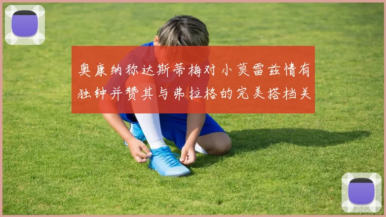 奥康纳称达斯蒂梅对小莫雷兹情有独钟并赞其与弗拉格的完美搭档关系