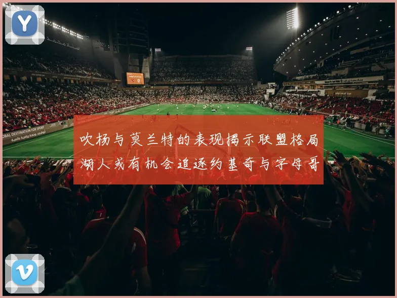 吹杨与莫兰特的表现揭示联盟格局湖人或有机会追逐约基奇与字母哥
