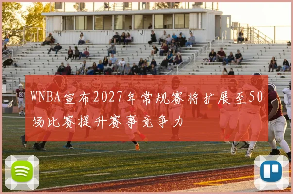 WNBA宣布2027年常规赛将扩展至50场比赛提升赛事竞争力