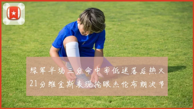 绿军半场三分命中率低迷落后热火21分维金斯表现抢眼杰伦布朗次节独得15分