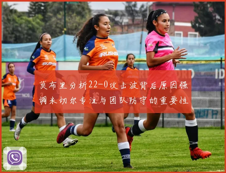 莫布里分析22-0攻击波背后原因强调米切尔专注与团队防守的重要性