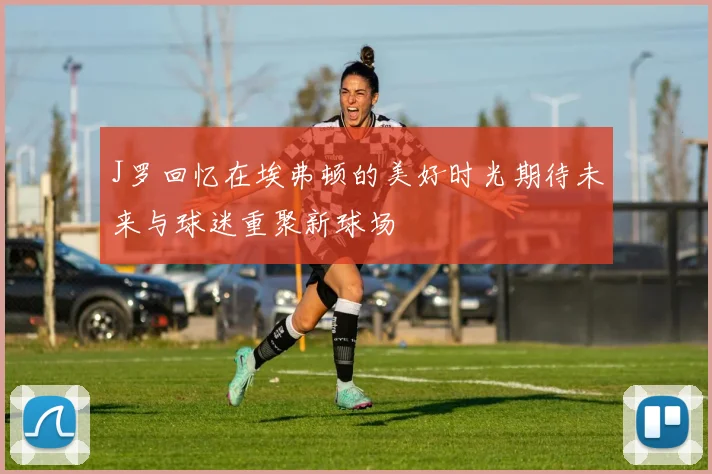 J罗回忆在埃弗顿的美好时光期待未来与球迷重聚新球场