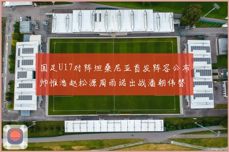 国足U17对阵坦桑尼亚首发阵容公布帅惟浩赵松源周雨诺出战潘朝伟替补