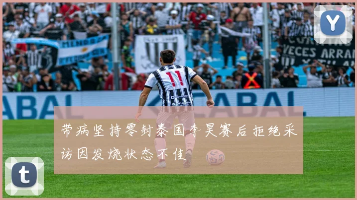 带病坚持零封泰国李昊赛后拒绝采访因发烧状态不佳