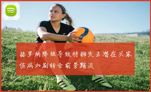 赫罗纳降级导致特狮失去潜在买家伤病加剧转会前景黯淡