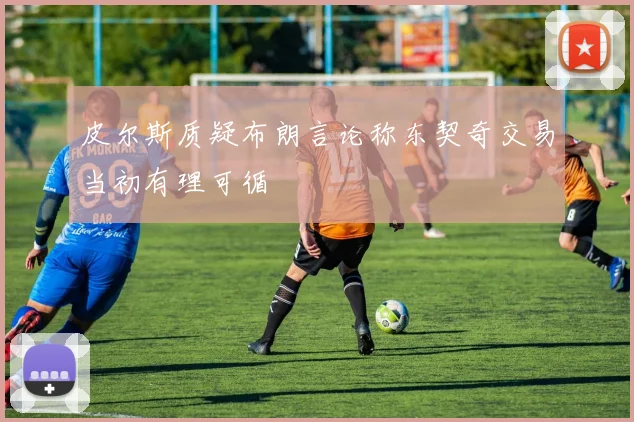 皮尔斯质疑布朗言论称东契奇交易当初有理可循