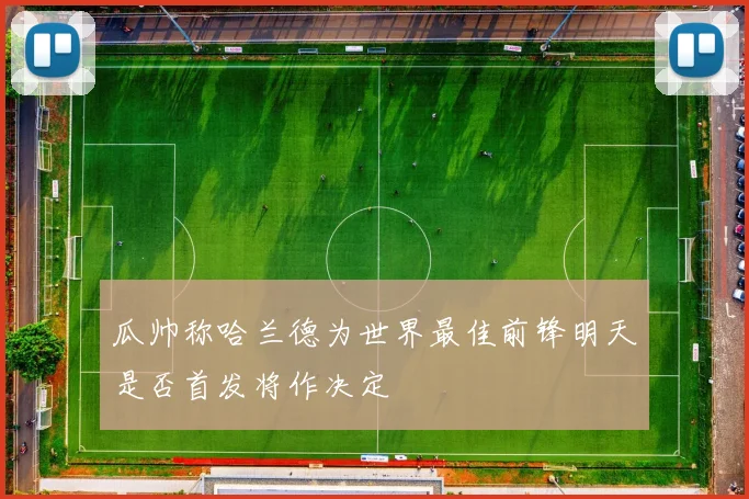 瓜帅称哈兰德为世界最佳前锋明天是否首发将作决定