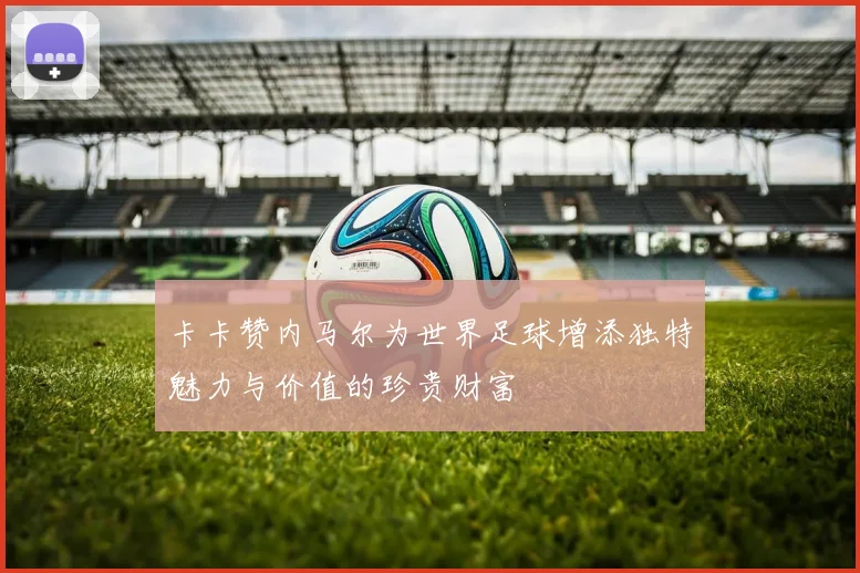 卡卡赞内马尔为世界足球增添独特魅力与价值的珍贵财富