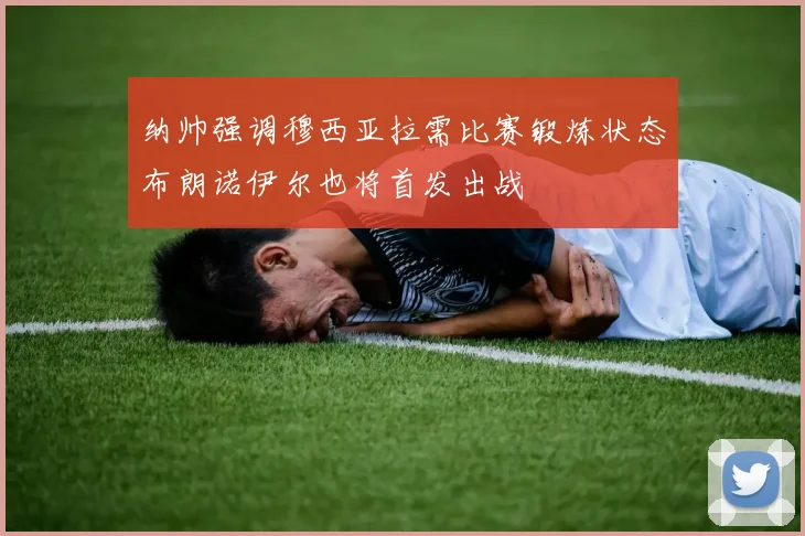 纳帅强调穆西亚拉需比赛锻炼状态布朗诺伊尔也将首发出战