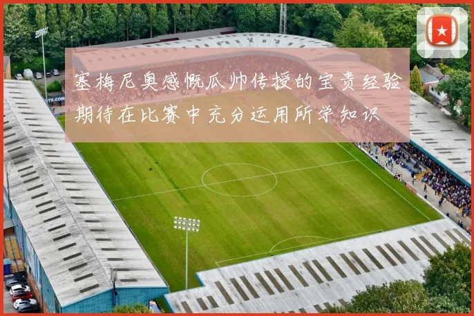 塞梅尼奥感慨瓜帅传授的宝贵经验期待在比赛中充分运用所学知识
