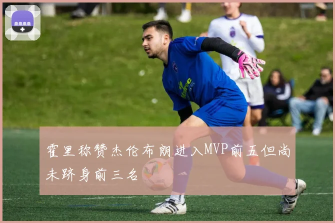 霍里称赞杰伦布朗进入MVP前五但尚未跻身前三名