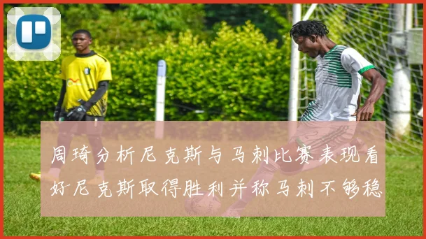 周琦分析尼克斯与马刺比赛表现看好尼克斯取得胜利并称马刺不够稳定