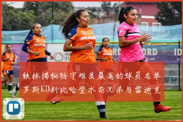 铁林揭秘防守难度最高的球员名单罗斯KD科比哈登水花兄弟与雷迪克