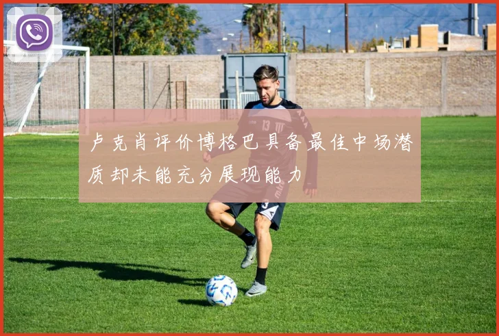 卢克肖评价博格巴具备最佳中场潜质却未能充分展现能力