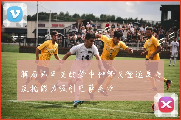 解局弗里克的梦中神锋戈登速度与反抢能力吸引巴萨关注