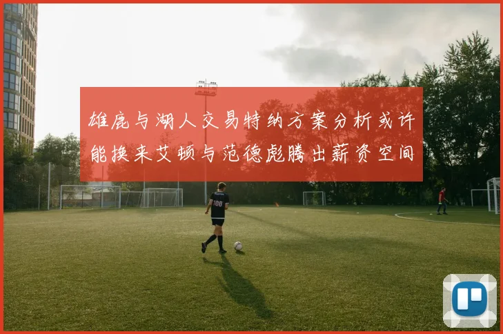 雄鹿与湖人交易特纳方案分析或许能换来艾顿与范德彪腾出薪资空间