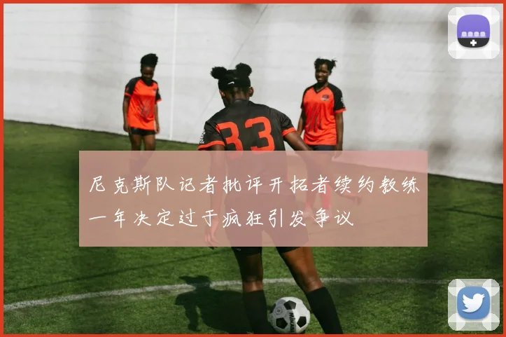 尼克斯队记者批评开拓者续约教练一年决定过于疯狂引发争议