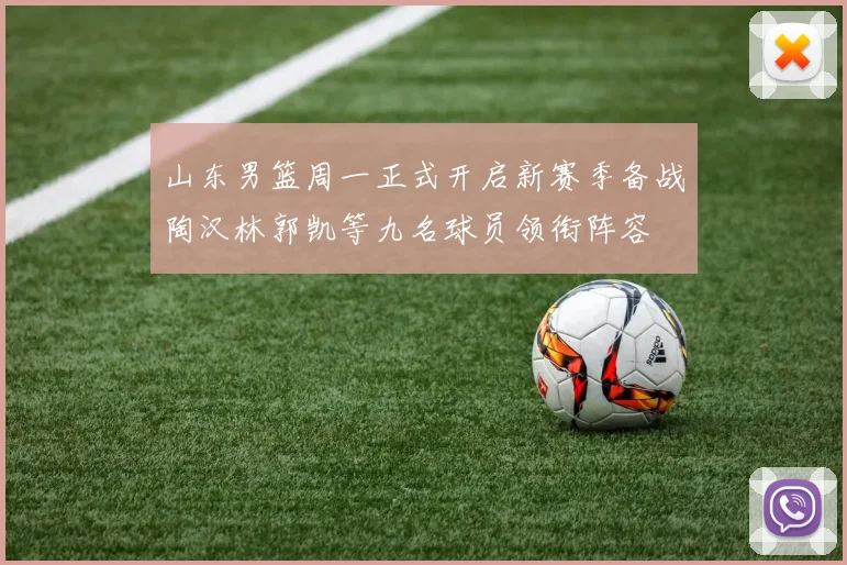 山东男篮周一正式开启新赛季备战陶汉林郭凯等九名球员领衔阵容