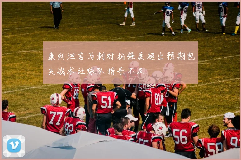 康利坦言马刺对抗强度超出预期包夹战术让球队措手不及