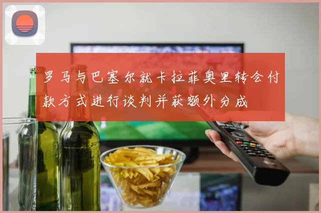 罗马与巴塞尔就卡拉菲奥里转会付款方式进行谈判并获额外分成