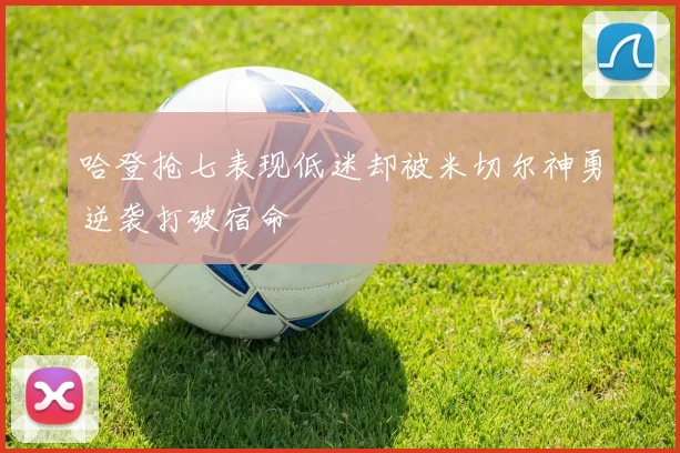 哈登抢七表现低迷却被米切尔神勇逆袭打破宿命