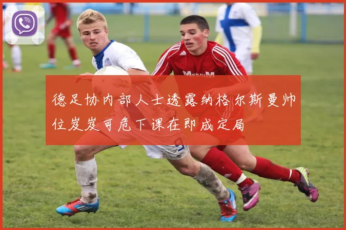 德足协内部人士透露纳格尔斯曼帅位岌岌可危下课在即成定局