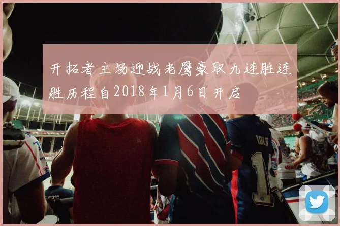 开拓者主场迎战老鹰豪取九连胜连胜历程自2018年1月6日开启