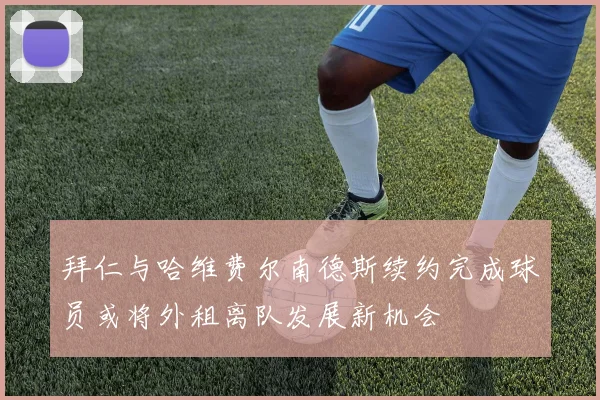 拜仁与哈维费尔南德斯续约完成球员或将外租离队发展新机会