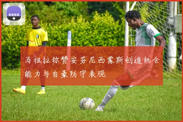 马祖拉称赞安芬尼西蒙斯创造机会能力与自豪防守表现