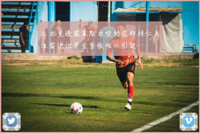 法尔克透露莱默尔续约在即拜仁关注雷德但资金紧张难以引进
