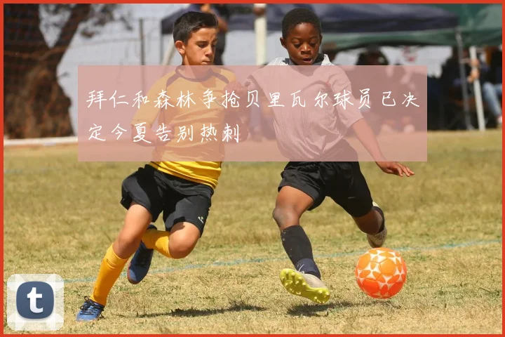 拜仁和森林争抢贝里瓦尔球员已决定今夏告别热刺