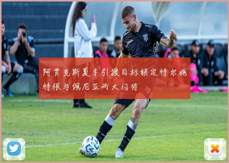 阿贾克斯夏季引援目标锁定特尔施特根与佩尼亚两大门将